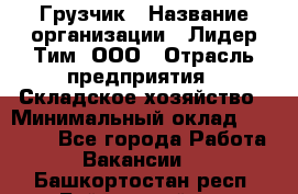 Грузчик › Название организации ­ Лидер Тим, ООО › Отрасль предприятия ­ Складское хозяйство › Минимальный оклад ­ 14 500 - Все города Работа » Вакансии   . Башкортостан респ.,Баймакский р-н